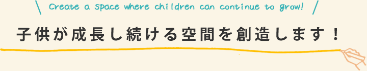 子供が成長し続ける空間を創造します！